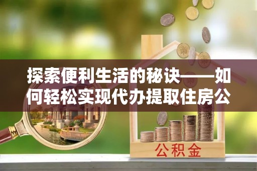 博望探索便利生活的秘诀——如何轻松实现代办提取住房公积金