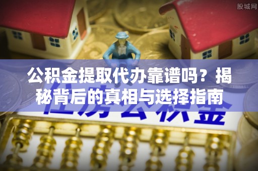 博望公积金提取代办靠谱吗？揭秘背后的真相与选择指南