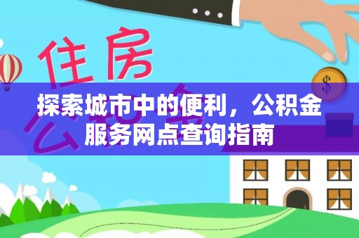 博望探索城市中的便利，公积金服务网点查询指南