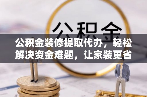 博望公积金装修提取代办，轻松解决资金难题，让家装更省心