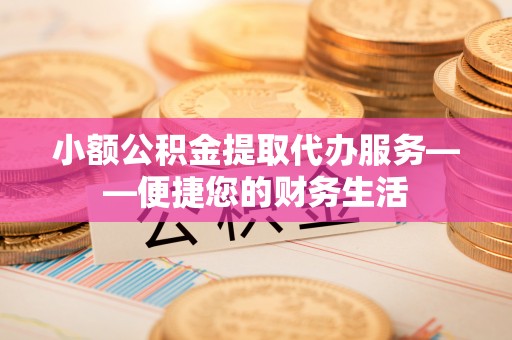 博望小额公积金提取代办服务——便捷您的财务生活