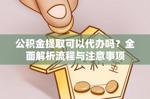 博望公积金提取可以代办吗？全面解析流程与注意事项