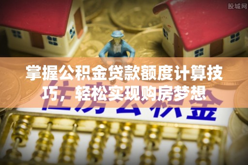 博望掌握公积金贷款额度计算技巧，轻松实现购房梦想