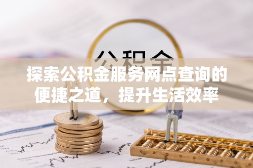 博望探索公积金服务网点查询的便捷之道，提升生活效率