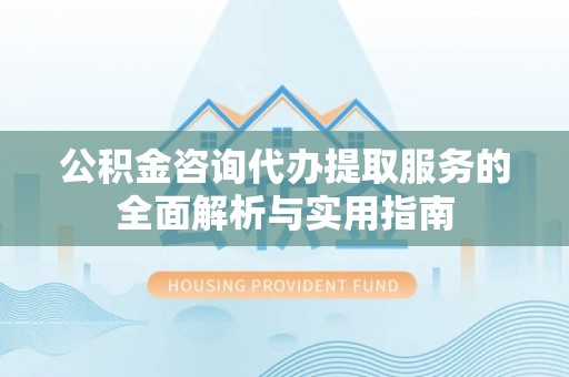 博望公积金咨询代办提取服务的全面解析与实用指南