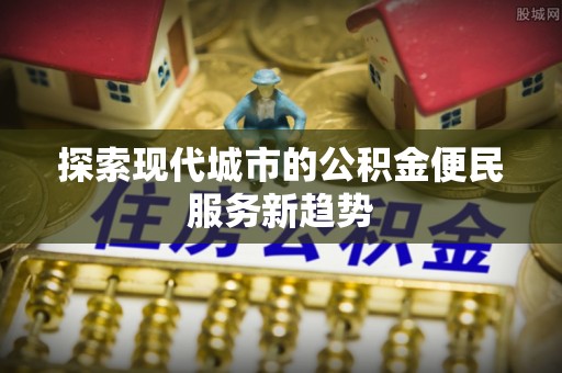 博望探索现代城市的公积金便民服务新趋势
