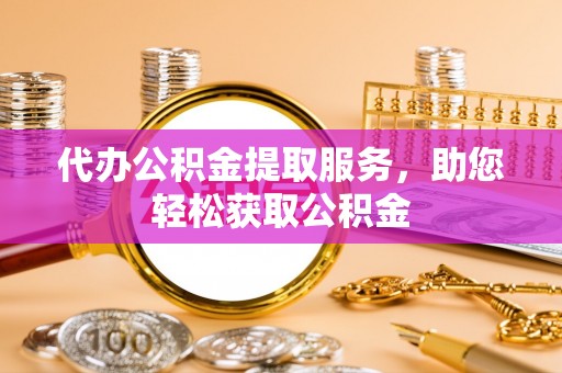 博望代办公积金提取服务，助您轻松获取公积金