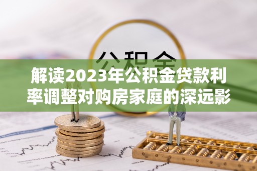 博望解读2023年公积金贷款利率调整对购房家庭的深远影响