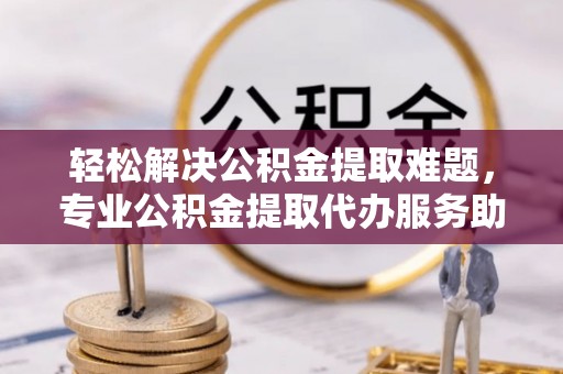 博望轻松解决公积金提取难题，专业公积金提取代办服务助您无忧