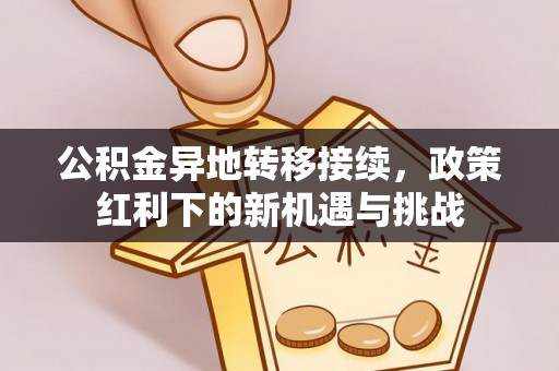 博望公积金异地转移接续，政策红利下的新机遇与挑战
