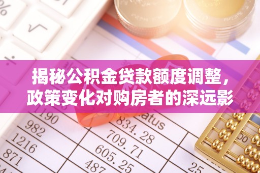 博望揭秘公积金贷款额度调整，政策变化对购房者的深远影响