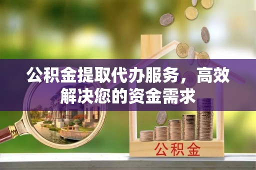 博望公积金提取代办服务，高效解决您的资金需求