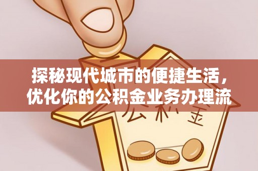 博望探秘现代城市的便捷生活，优化你的公积金业务办理流程