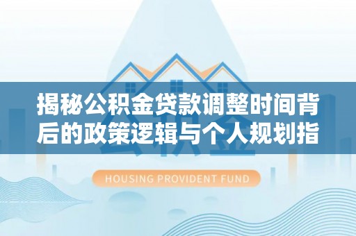 博望揭秘公积金贷款调整时间背后的政策逻辑与个人规划指南