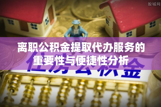 博望离职公积金提取代办服务的重要性与便捷性分析