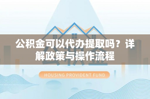 博望公积金可以代办提取吗？详解政策与操作流程