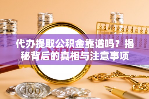 博望代办提取公积金靠谱吗？揭秘背后的真相与注意事项