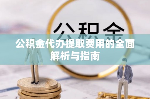 博望公积金代办提取费用的全面解析与指南