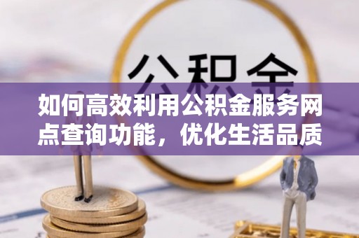博望如何高效利用公积金服务网点查询功能，优化生活品质