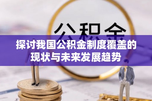 博望探讨我国公积金制度覆盖的现状与未来发展趋势