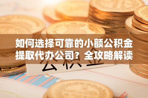 博望如何选择可靠的小额公积金提取代办公司？全攻略解读