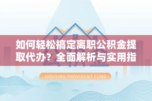 博望如何轻松搞定离职公积金提取代办？全面解析与实用指南