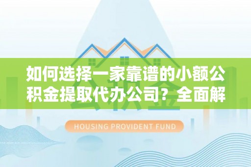 博望如何选择一家靠谱的小额公积金提取代办公司？全面解析与实用指南