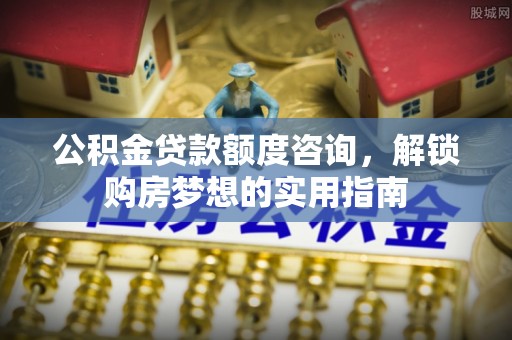 博望公积金贷款额度咨询，解锁购房梦想的实用指南