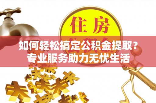 博望如何轻松搞定公积金提取？专业服务助力无忧生活