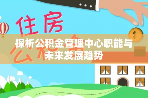 博望探析公积金管理中心职能与未来发展趋势