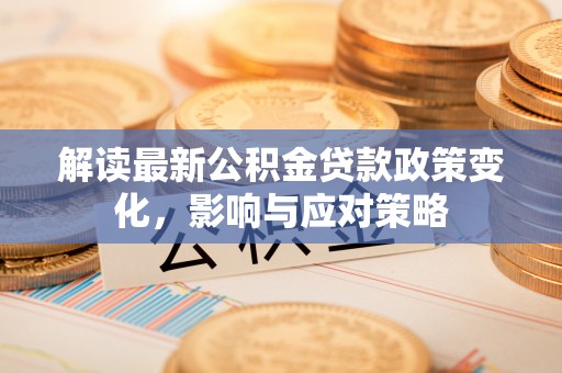 博望解读最新公积金贷款政策变化，影响与应对策略