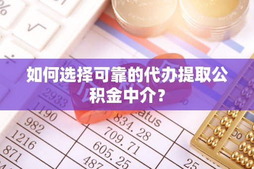 博望如何选择可靠的代办提取公积金中介？