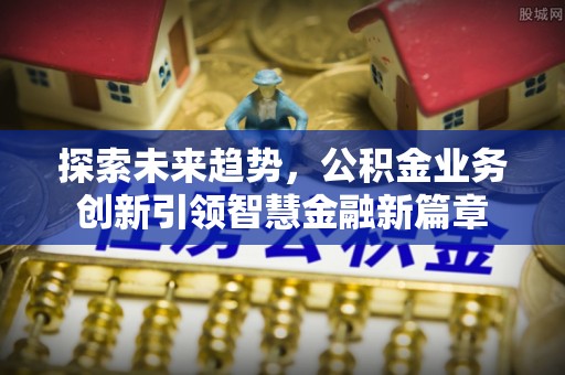 博望探索未来趋势，公积金业务创新引领智慧金融新篇章