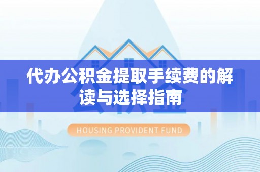 博望代办公积金提取手续费的解读与选择指南