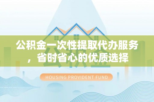 博望公积金一次性提取代办服务，省时省心的优质选择