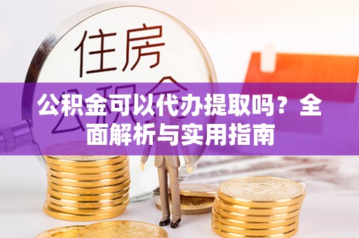 博望公积金可以代办提取吗？全面解析与实用指南