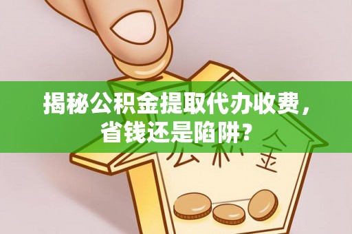 博望揭秘公积金提取代办收费，省钱还是陷阱？