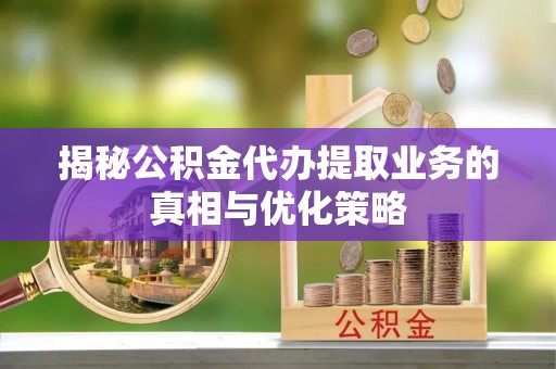 博望揭秘公积金代办提取业务的真相与优化策略