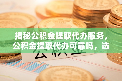 博望揭秘公积金提取代办服务，公积金提取代办可靠吗，选择需谨慎