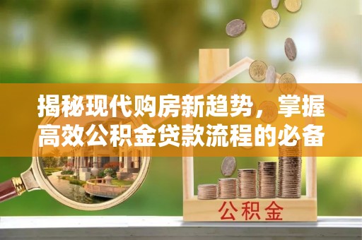 博望揭秘现代购房新趋势，掌握高效公积金贷款流程的必备指南