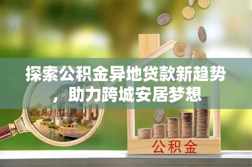 博望探索公积金异地贷款新趋势，助力跨城安居梦想