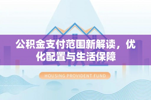 博望公积金支付范围新解读，优化配置与生活保障