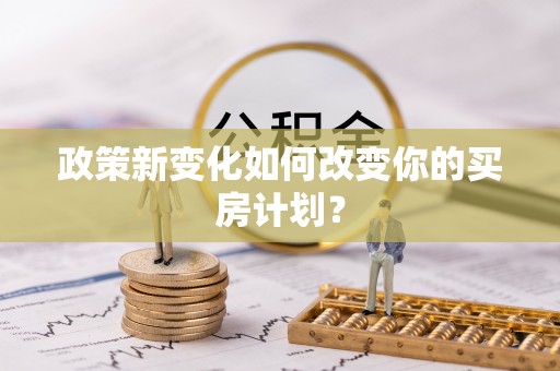 博望政策新变化如何改变你的买房计划？