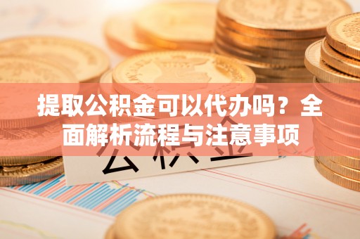 博望提取公积金可以代办吗？全面解析流程与注意事项