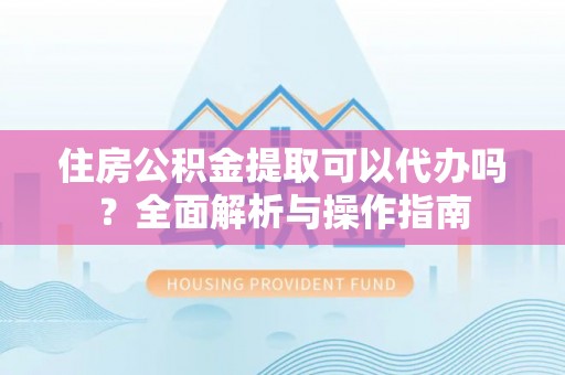 博望住房公积金提取可以代办吗？全面解析与操作指南