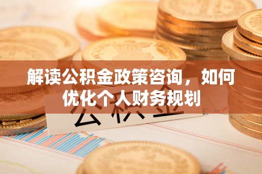 博望解读公积金政策咨询，如何优化个人财务规划
