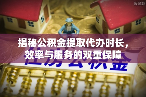 博望揭秘公积金提取代办时长，效率与服务的双重保障