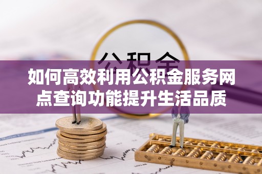 博望如何高效利用公积金服务网点查询功能提升生活品质