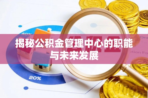 博望揭秘公积金管理中心的职能与未来发展