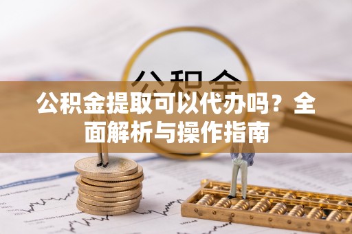 博望公积金提取可以代办吗？全面解析与操作指南